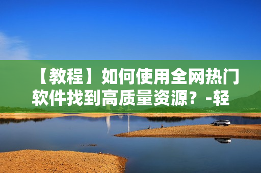 【教程】如何使用全網(wǎng)熱門(mén)軟件找到高質(zhì)量資源？-輕松獲取想要的軟件資源！