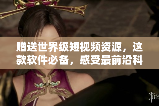 贈送世界級短視頻資源，這款軟件必備，感受最前沿科技！