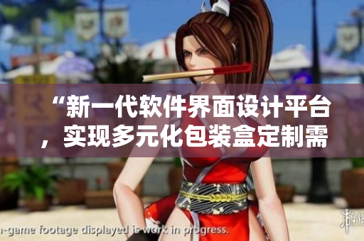“新一代軟件界面設計平臺，實現多元化包裝盒定制需求”