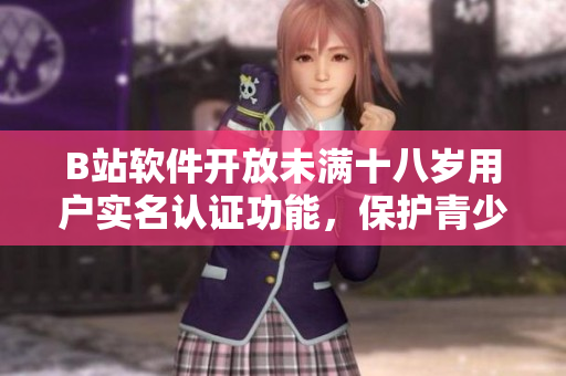B站軟件開(kāi)放未滿十八歲用戶實(shí)名認(rèn)證功能，保護(hù)青少年權(quán)益