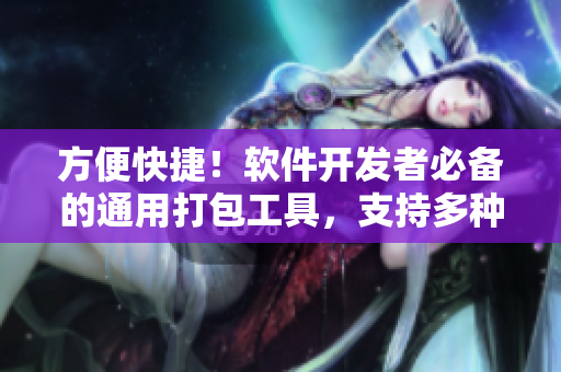 方便快捷！軟件開發(fā)者必備的通用打包工具，支持多種文件格式和平臺適配