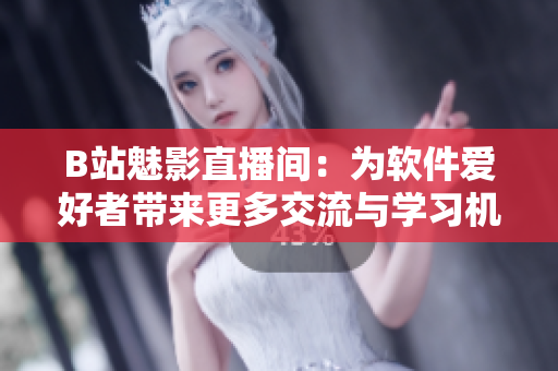 B站魅影直播間：為軟件愛好者帶來更多交流與學(xué)習(xí)機(jī)會