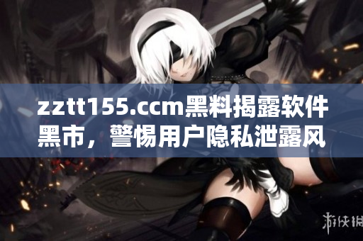 zztt155.ccm黑料揭露軟件黑市，警惕用戶隱私泄露風(fēng)險(xiǎn)