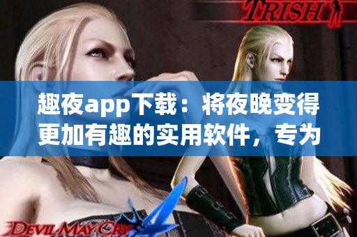 趣夜app下載：將夜晚變得更加有趣的實(shí)用軟件，專(zhuān)為夜貓子而設(shè)計(jì)