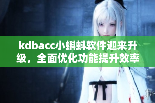 kdbacc小蝌蚪軟件迎來(lái)升級(jí)，全面優(yōu)化功能提升效率