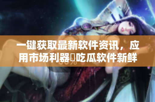 一鍵獲取最新軟件資訊，應(yīng)用市場利器ー吃瓜軟件新鮮登場！