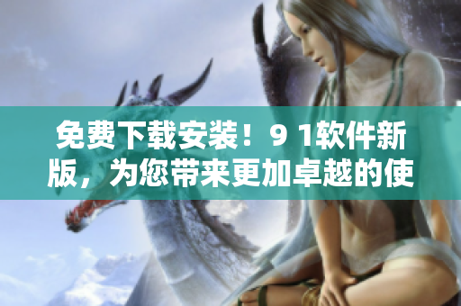 免費下載安裝！9 1軟件新版，為您帶來更加卓越的使用體驗