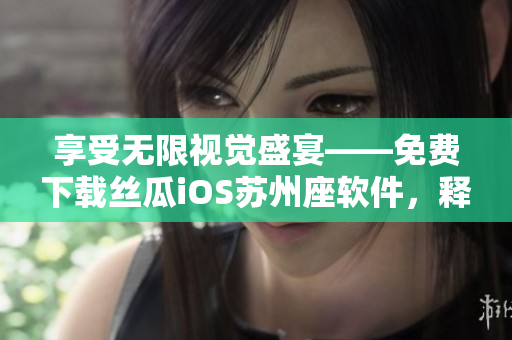 享受無限視覺盛宴——免費下載絲瓜iOS蘇州座軟件，釋放你的創(chuàng)意潛能