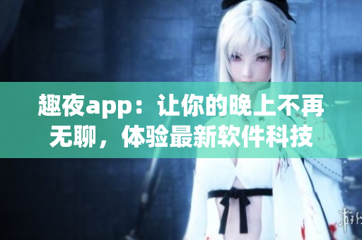 趣夜app：讓你的晚上不再無(wú)聊，體驗(yàn)最新軟件科技