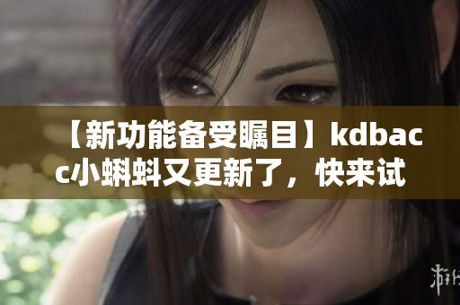 【新功能備受矚目】kdbacc小蝌蚪又更新了，快來試試吧！
