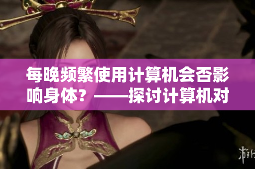 每晚頻繁使用計算機會否影響身體？——探討計算機對人體健康的影響