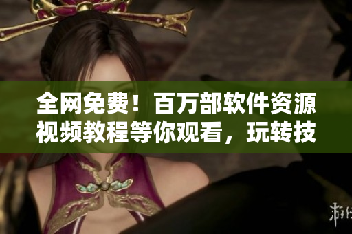 全網(wǎng)免費！百萬部軟件資源視頻教程等你觀看，玩轉(zhuǎn)技術不止于軟件！