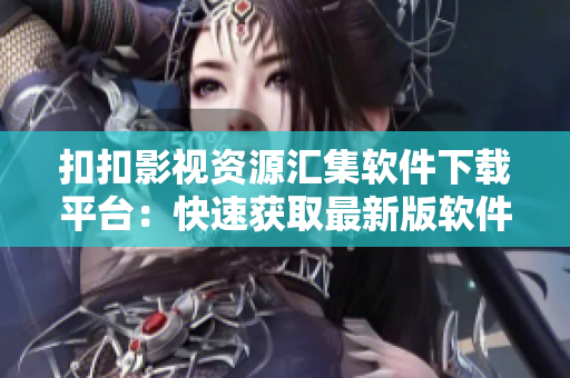 扣扣影視資源匯集軟件下載平臺：快速獲取最新版軟件！