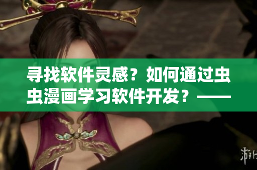 尋找軟件靈感？如何通過蟲蟲漫畫學習軟件開發(fā)？——軟件開發(fā)者的福音