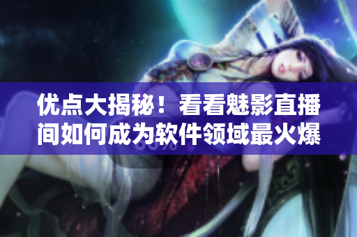 優(yōu)點(diǎn)大揭秘！看看魅影直播間如何成為軟件領(lǐng)域最火爆的直播平臺(tái)