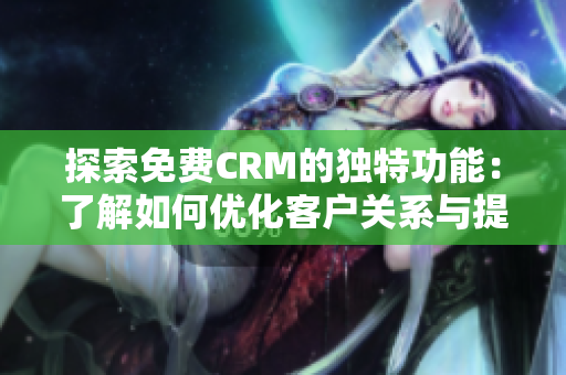 探索免費CRM的獨特功能：了解如何優(yōu)化客戶關(guān)系與提高業(yè)務(wù)增長。