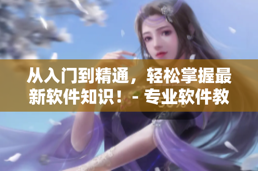 從入門到精通，輕松掌握最新軟件知識(shí)！- 專業(yè)軟件教學(xué)短視頻網(wǎng)頁(yè)入口