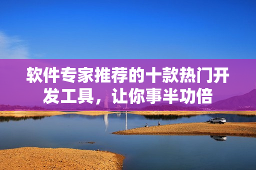 軟件專家推薦的十款熱門開(kāi)發(fā)工具，讓你事半功倍