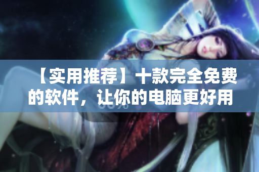 【實(shí)用推薦】十款完全免費(fèi)的軟件，讓你的電腦更好用！