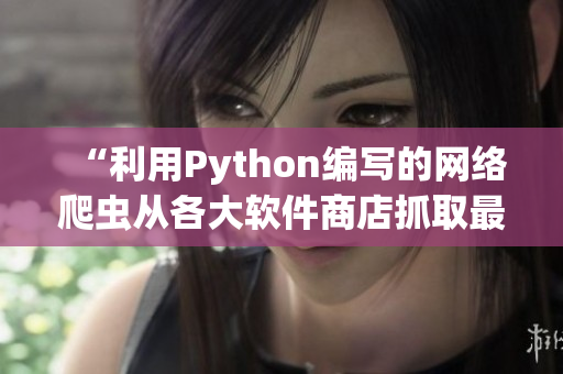 “利用Python編寫(xiě)的網(wǎng)絡(luò)爬蟲(chóng)從各大軟件商店抓取最新軟件資訊”