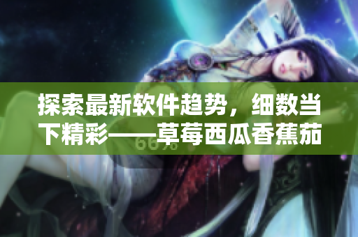 探索最新軟件趨勢(shì)，細(xì)數(shù)當(dāng)下精彩——草莓西瓜香蕉茄子軟件應(yīng)用推薦匯
