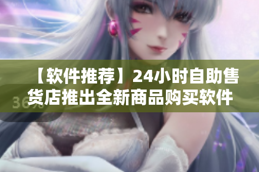 【軟件推薦】24小時(shí)自助售貨店推出全新商品購(gòu)買軟件，輕松購(gòu)物不用排隊(duì)！