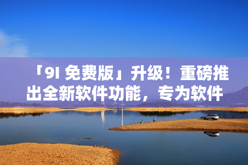 「9I 免費(fèi)版」升級！重磅推出全新軟件功能，專為軟件開發(fā)者打造！