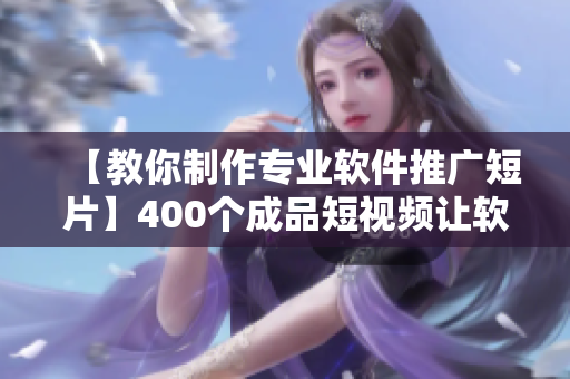 【教你制作專業(yè)軟件推廣短片】400個(gè)成品短視頻讓軟件推廣更佳輕松！