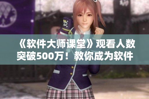 《軟件大師課堂》觀看人數(shù)突破500萬(wàn)！教你成為軟件開(kāi)發(fā)高手！