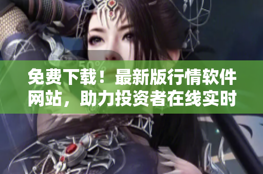 免費(fèi)下載！最新版行情軟件網(wǎng)站，助力投資者在線實(shí)時(shí)監(jiān)控股票走勢(shì)！
