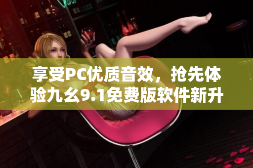 享受PC優(yōu)質(zhì)音效，搶先體驗(yàn)九幺9.1免費(fèi)版軟件新升級！