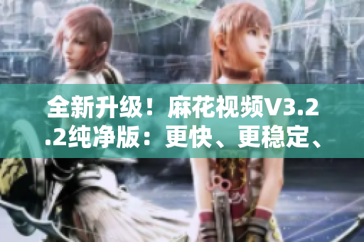 全新升級(jí)！麻花視頻V3.2.2純凈版：更快、更穩(wěn)定、更專業(yè)