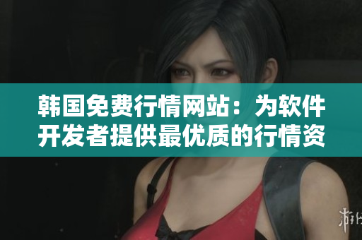 韓國免費(fèi)行情網(wǎng)站：為軟件開發(fā)者提供最優(yōu)質(zhì)的行情資訊！