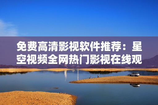 免費(fèi)高清影視軟件推薦：星空視頻全網(wǎng)熱門(mén)影視在線觀看