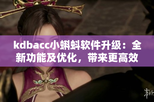 kdbacc小蝌蚪軟件升級：全新功能及優(yōu)化，帶來更高效的操作體驗