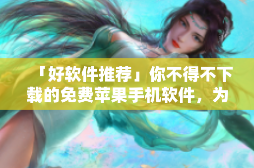 「好軟件推薦」你不得不下載的免費蘋果手機軟件，為你帶來卓越使用體驗！