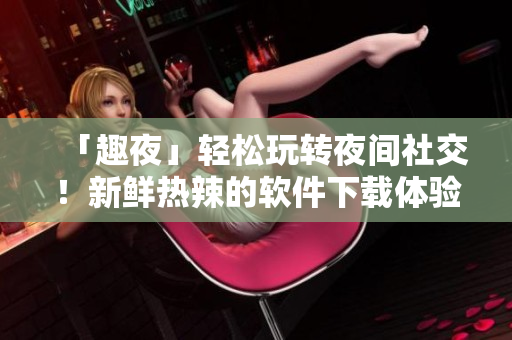 「趣夜」輕松玩轉(zhuǎn)夜間社交！新鮮熱辣的軟件下載體驗！