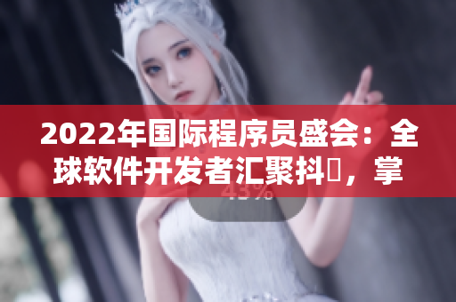 2022年國際程序員盛會：全球軟件開發(fā)者匯聚抖抈，掌握最新技術(shù)趨勢