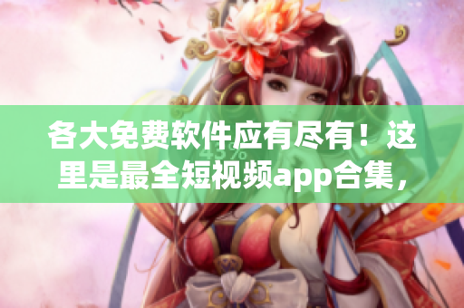 各大免費軟件應有盡有！這里是最全短視頻app合集，讓你輕松下載安裝！