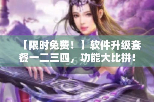 【限時免費！】軟件升級套餐一二三四，功能大比拼！詳解區(qū)別，快來體驗！