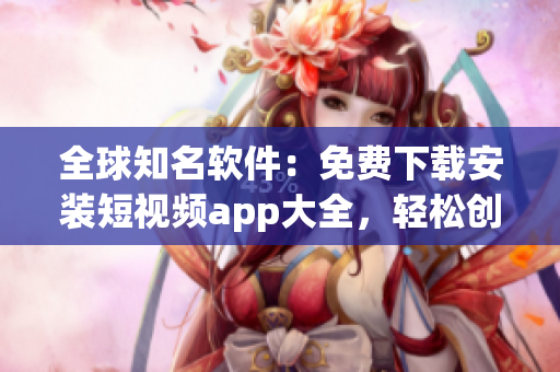 全球知名軟件：免費下載安裝短視頻app大全，輕松創(chuàng)作獨一無二的視頻！