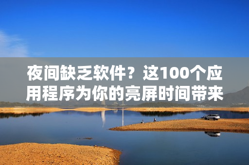 夜間缺乏軟件？這100個應(yīng)用程序為你的亮屏?xí)r間帶來無盡樂趣及便利