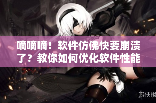 嘀嘀嘀！軟件仿佛快要崩潰了？教你如何優(yōu)化軟件性能，讓它跑得更快