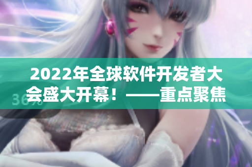 2022年全球軟件開發(fā)者大會(huì)盛大開幕！——重點(diǎn)聚焦軟件開發(fā)技術(shù)與趨勢(shì)