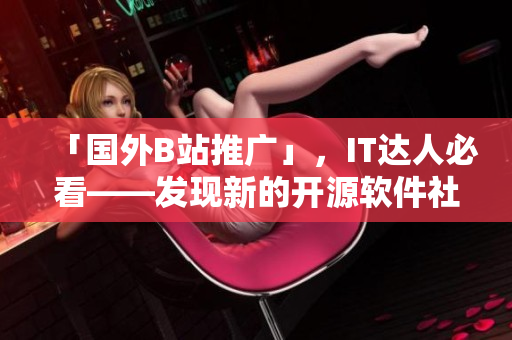 「國外B站推廣」，IT達(dá)人必看——發(fā)現(xiàn)新的開源軟件社區(qū)平臺(tái)！