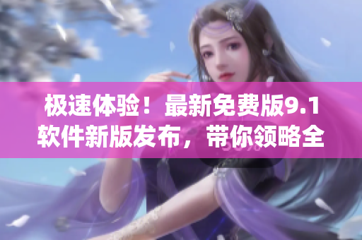 極速體驗(yàn)！最新免費(fèi)版9.1軟件新版發(fā)布，帶你領(lǐng)略全新的Top體驗(yàn)