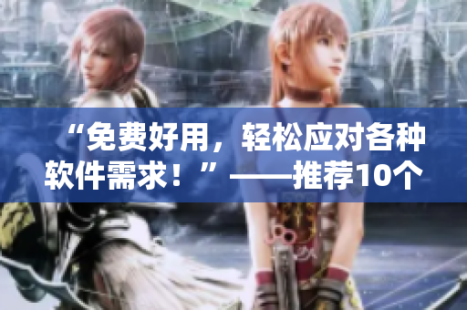 “免費好用，輕松應(yīng)對各種軟件需求！”——推薦10個不收費的專業(yè)軟件