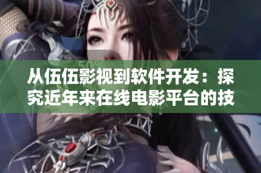 從伍伍影視到軟件開發(fā)：探究近年來在線電影平臺(tái)的技術(shù)演進(jìn)與體驗(yàn)優(yōu)化