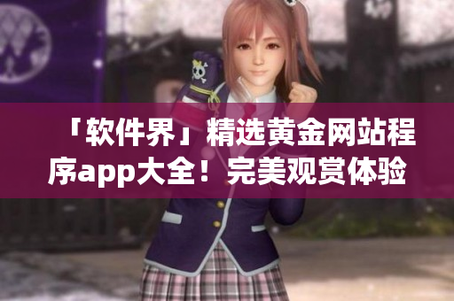 「軟件界」精選黃金網(wǎng)站程序app大全！完美觀賞體驗一網(wǎng)打盡！