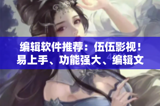 編輯軟件推薦：伍伍影視！易上手、功能強(qiáng)大、編輯文章好幫手！
